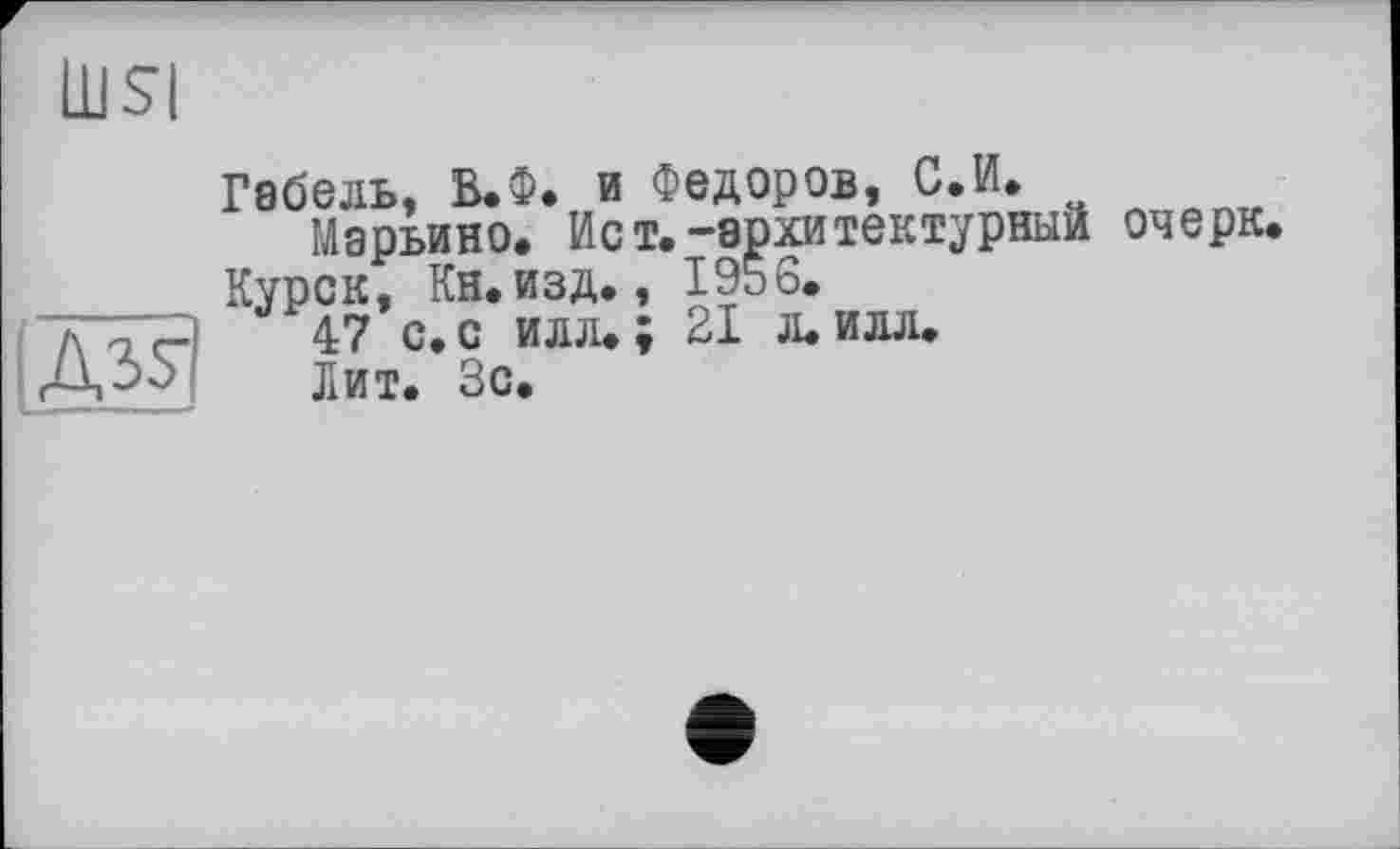 ﻿Габель, В.Ф. и Федоров, С.И.
Марьино. Ист.-архитектурный очерк.
Курск, Кн. изд., 1956.
47 с. с илл.; 21 л. илл.
Лит. Зс.